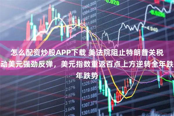 怎么配資炒股APP下載 美法院阻止特朗普關稅推動美元強勁反彈，美元指數重返百點上方逆轉全年跌勢